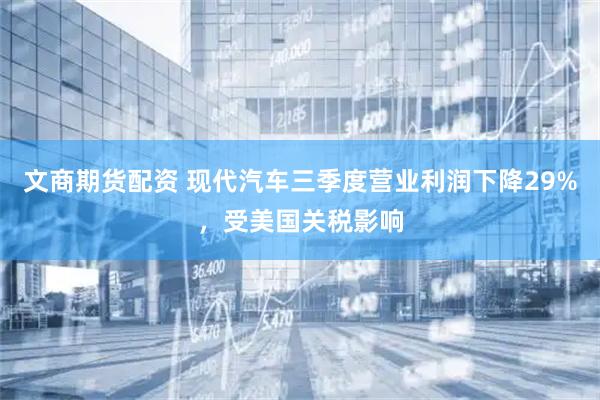 文商期货配资 现代汽车三季度营业利润下降29%，受美国关税影响