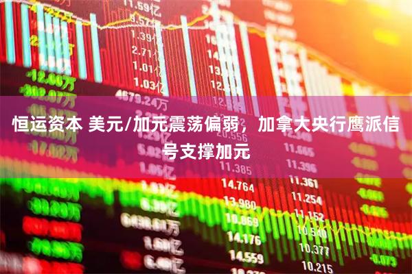 恒运资本 美元/加元震荡偏弱，加拿大央行鹰派信号支撑加元