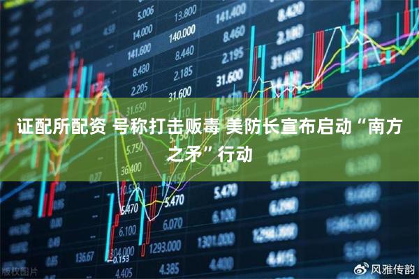 证配所配资 号称打击贩毒 美防长宣布启动“南方之矛”行动