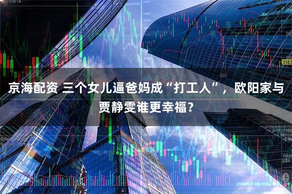 京海配资 三个女儿逼爸妈成“打工人”，欧阳家与贾静雯谁更幸福？