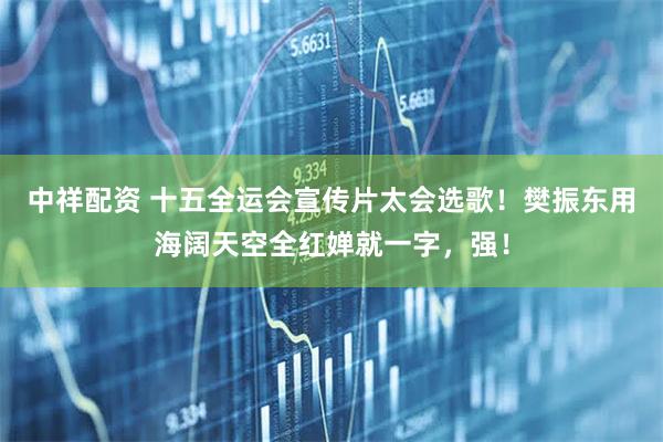 中祥配资 十五全运会宣传片太会选歌！樊振东用海阔天空全红婵就一字，强！