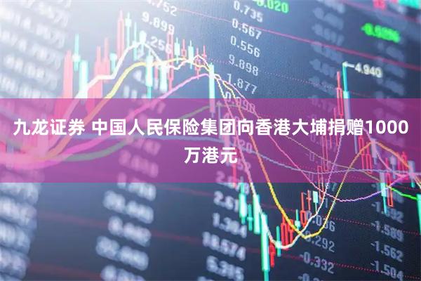 九龙证券 中国人民保险集团向香港大埔捐赠1000万港元