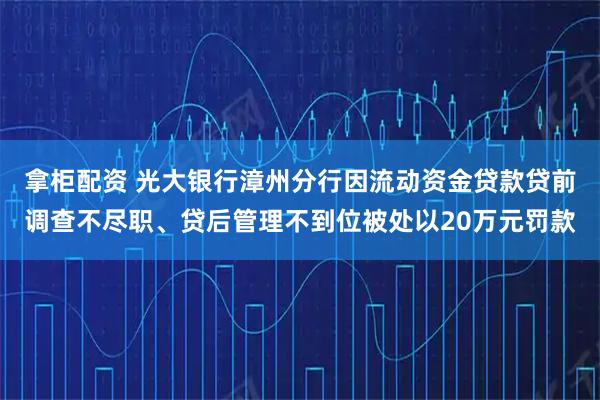 拿柜配资 光大银行漳州分行因流动资金贷款贷前调查不尽职、贷后管理不到位被处以20万元罚款