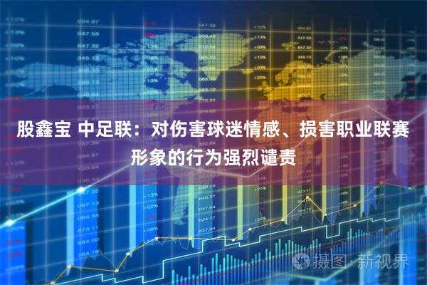 股鑫宝 中足联：对伤害球迷情感、损害职业联赛形象的行为强烈谴责