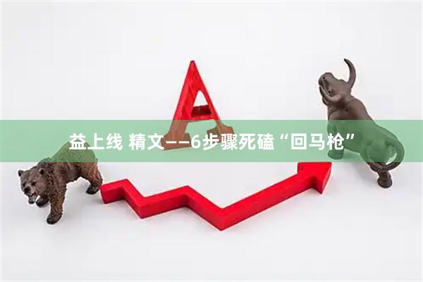 益上线 精文——6步骤死磕“回马枪”