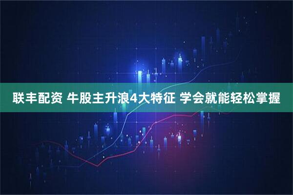 联丰配资 牛股主升浪4大特征 学会就能轻松掌握
