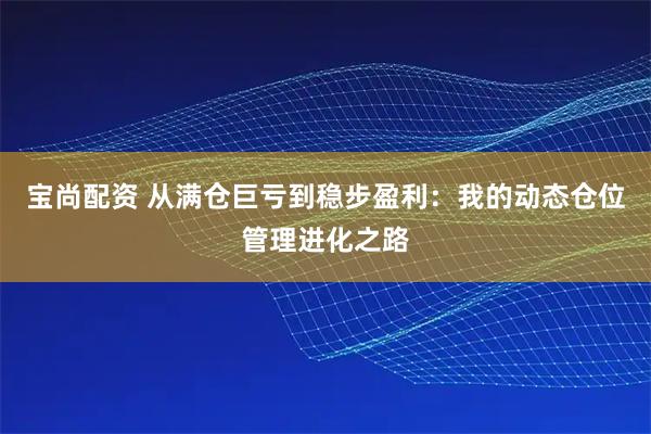 宝尚配资 从满仓巨亏到稳步盈利：我的动态仓位管理进化之路