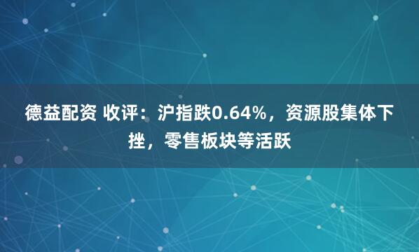 德益配资 收评：沪指跌0.64%，资源股集体下挫，零售板块等活跃