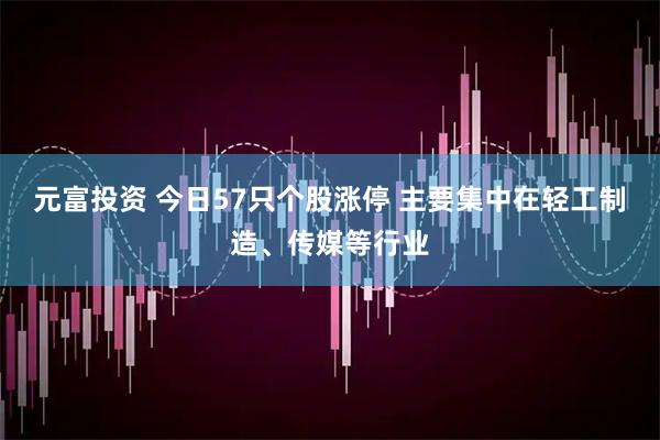 元富投资 今日57只个股涨停 主要集中在轻工制造、传媒等行业