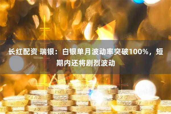 长红配资 瑞银：白银单月波动率突破100%，短期内还将剧烈波动