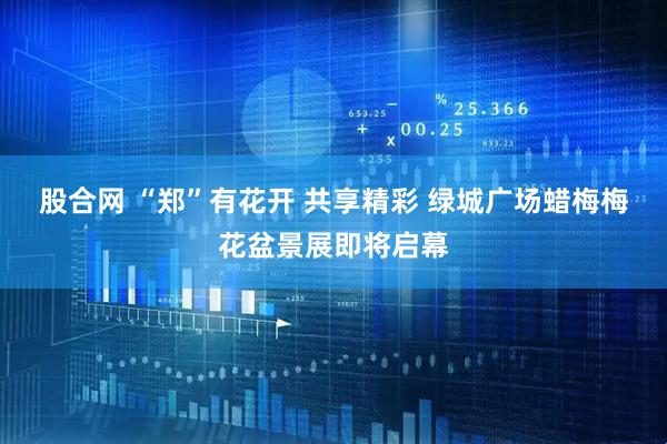 股合网 “郑”有花开 共享精彩 绿城广场蜡梅梅花盆景展即将启幕