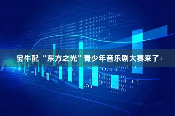 宝牛配 “东方之光”青少年音乐剧大赛来了