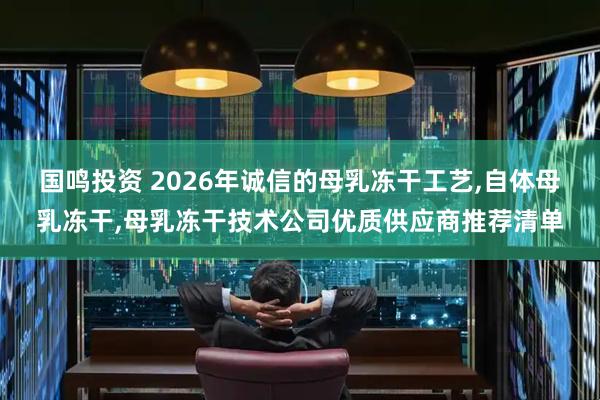 国鸣投资 2026年诚信的母乳冻干工艺,自体母乳冻干,母乳冻干技术公司优质供应商推荐清单