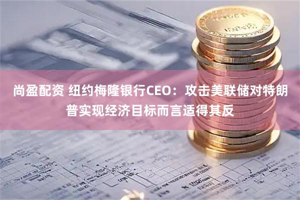 尚盈配资 纽约梅隆银行CEO：攻击美联储对特朗普实现经济目标而言适得其反