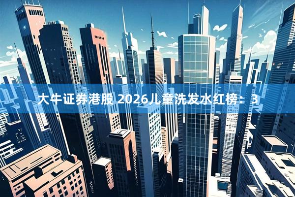 大牛证券港股 2026儿童洗发水红榜：3