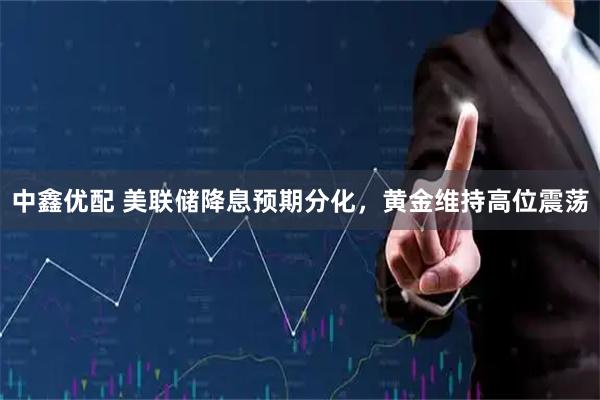 中鑫优配 美联储降息预期分化，黄金维持高位震荡