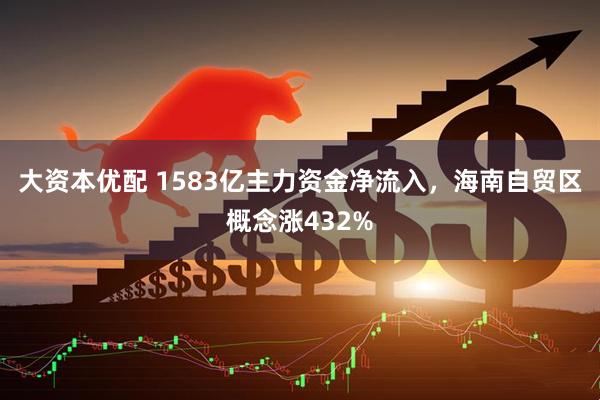 大资本优配 1583亿主力资金净流入，海南自贸区概念涨432%