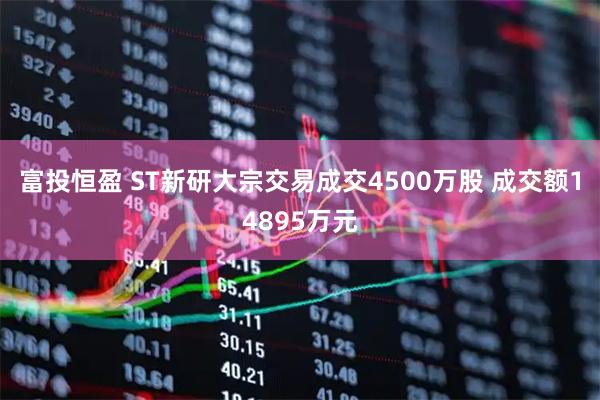 富投恒盈 ST新研大宗交易成交4500万股 成交额14895万元