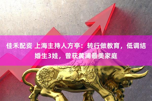 佳禾配资 上海主持人方亭：转行做教育，低调结婚生3娃，曾获黄浦最美家庭