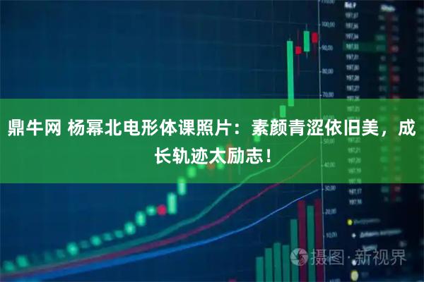 鼎牛网 杨幂北电形体课照片：素颜青涩依旧美，成长轨迹太励志！
