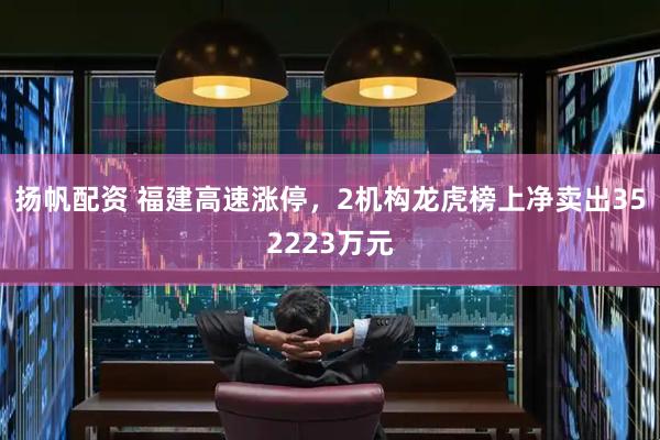 扬帆配资 福建高速涨停，2机构龙虎榜上净卖出352223万元