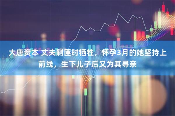 大唐资本 丈夫剿匪时牺牲，怀孕3月的她坚持上前线，生下儿子后又为其寻亲