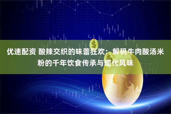 优速配资 酸辣交织的味蕾狂欢：解码牛肉酸汤米粉的千年饮食传承与现代风味