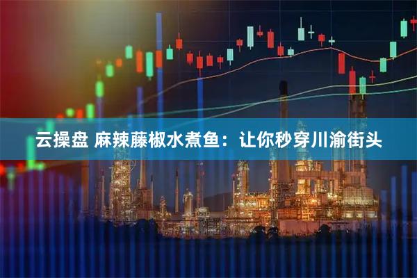 云操盘 麻辣藤椒水煮鱼：让你秒穿川渝街头