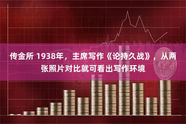 传金所 1938年，主席写作《论持久战》，从两张照片对比就可看出写作环境