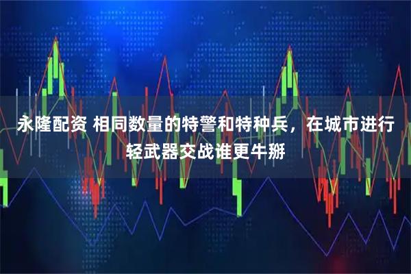 永隆配资 相同数量的特警和特种兵，在城市进行轻武器交战谁更牛掰