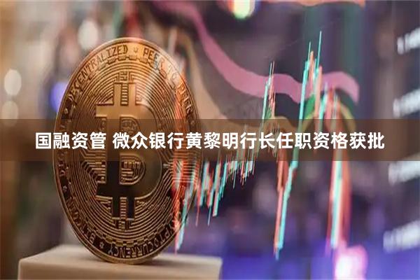 国融资管 微众银行黄黎明行长任职资格获批