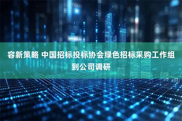 容新策略 中国招标投标协会绿色招标采购工作组到公司调研