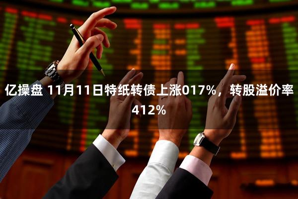 亿操盘 11月11日特纸转债上涨017%，转股溢价率412%