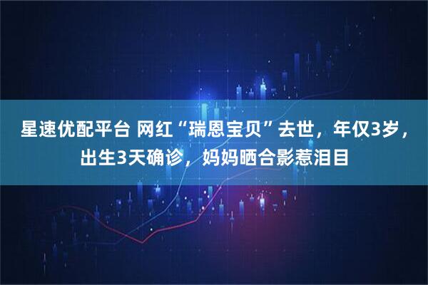 星速优配平台 网红“瑞恩宝贝”去世，年仅3岁，出生3天确诊，妈妈晒合影惹泪目