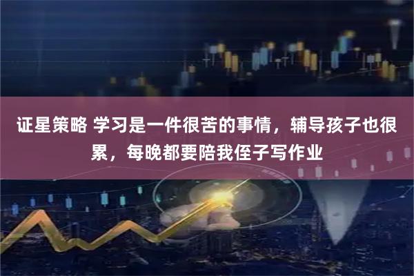 证星策略 学习是一件很苦的事情，辅导孩子也很累，每晚都要陪我侄子写作业
