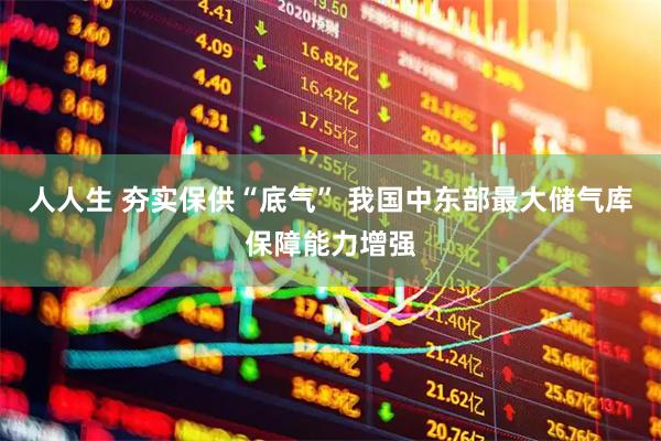 人人生 夯实保供“底气” 我国中东部最大储气库保障能力增强