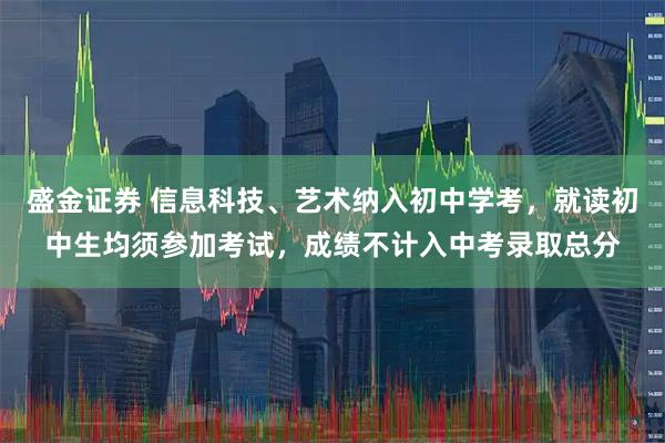 盛金证券 信息科技、艺术纳入初中学考，就读初中生均须参加考试，成绩不计入中考录取总分