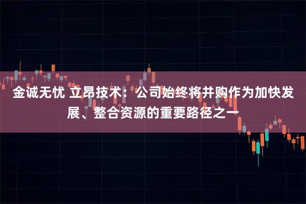 金诚无忧 立昂技术：公司始终将并购作为加快发展、整合资源的重要路径之一