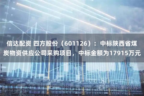 信达配资 四方股份（601126）：中标陕西省煤炭物资供应公司采购项目，中标金额为17915万元