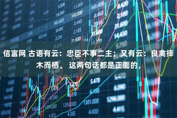 信富网 古语有云：忠臣不事二主；又有云：良禽择木而栖。 这两句话都是正面的，