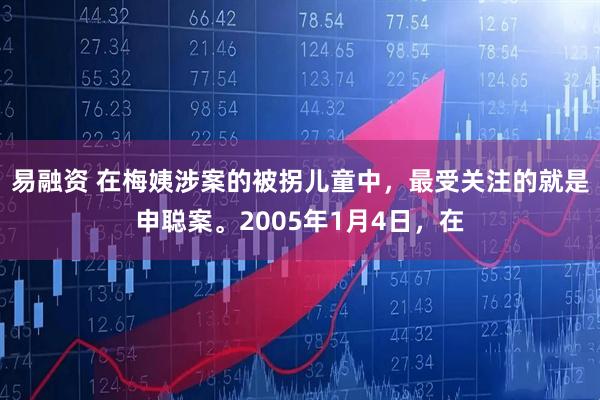 易融资 在梅姨涉案的被拐儿童中，最受关注的就是申聪案。2005年1月4日，在