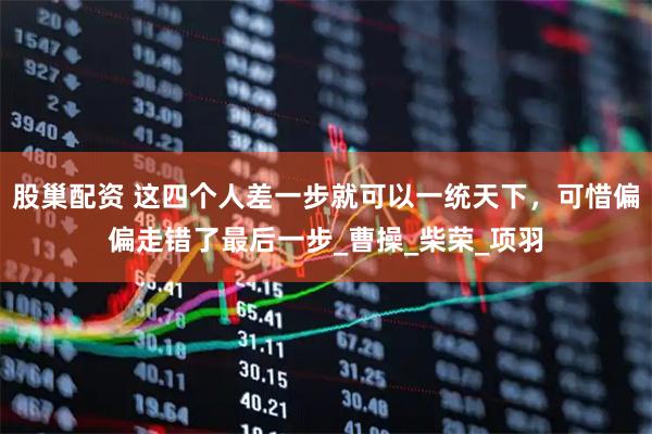 股巢配资 这四个人差一步就可以一统天下，可惜偏偏走错了最后一步_曹操_柴荣_项羽