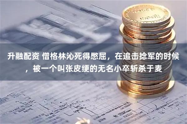 升融配资 僧格林沁死得憋屈，在追击捻军的时候，被一个叫张皮绠的无名小卒斩杀于麦