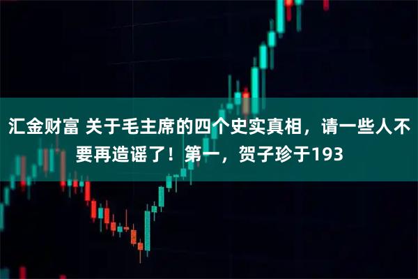 汇金财富 关于毛主席的四个史实真相，请一些人不要再造谣了！第一，贺子珍于193