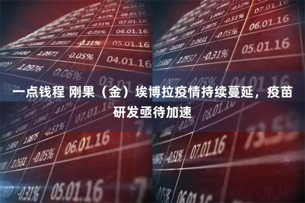 一点钱程 刚果（金）埃博拉疫情持续蔓延，疫苗研发亟待加速