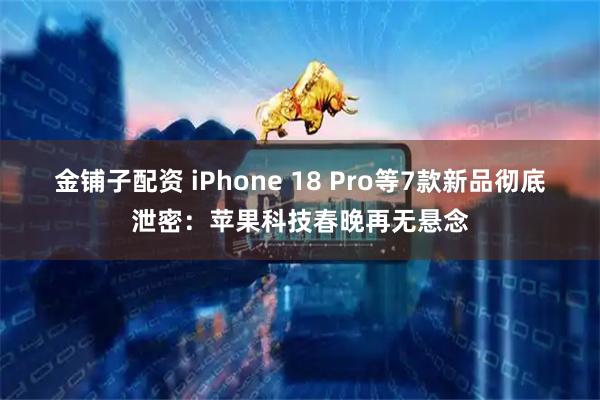 金铺子配资 iPhone 18 Pro等7款新品彻底泄密：苹果科技春晚再无悬念