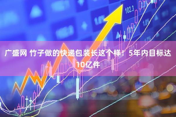 广盛网 竹子做的快递包装长这个样！5年内目标达10亿件